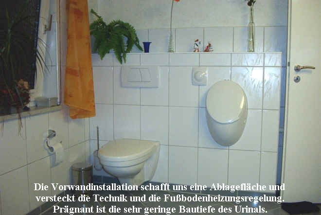 Die Vorwandinstallation schafft uns eine Ablagefl�che und 
versteckt die Technik und die Fu�bodenheizungsregelung.
Pr�gnant ist die sehr geringe Bautiefe des Urinals.
